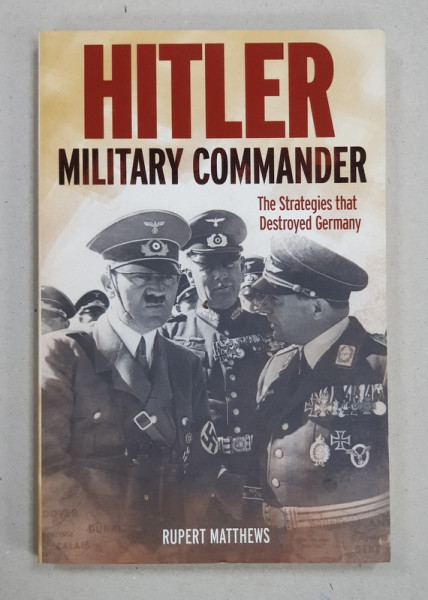HITLER MILITARY COMMANDER  - THE STRATEGIES THAT DESTROYED GERMANY by RUPERT MATTHEWS , 2017
