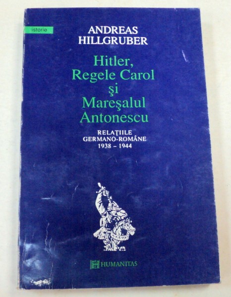 HITLER,REGELE CAROL SI MARESALUL ANTONESCU-ANDREAS HILLGRUBER  BUCURESTI 1994