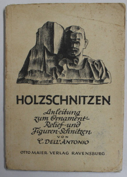 HOLZSCHNITZEN  (SCULPTURA IN LEMN , INSTRUCTIUNI PENTRU ORNAMENTE , RELIEF SI SCULPTURA DE FIGURI ) von  C. DELL ' ANTONIO , TEXT IN LB. GERMANA CU CARACTERE GOTICE , 1940