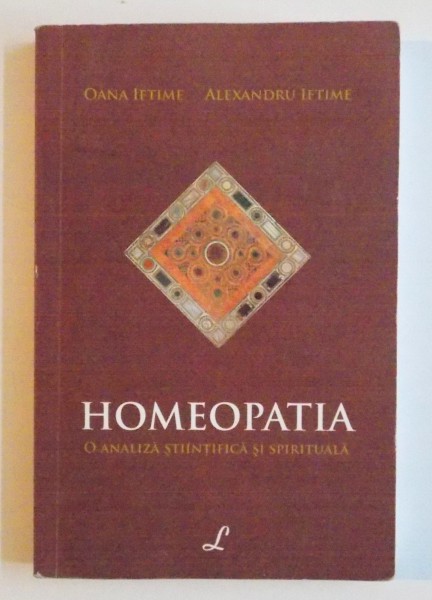 HOMEOPATIA , O ANALIZA STIINTIFICA SI SPIRITUALA de OANA IFTIME , ALEXANDRU IFTIME , 2012