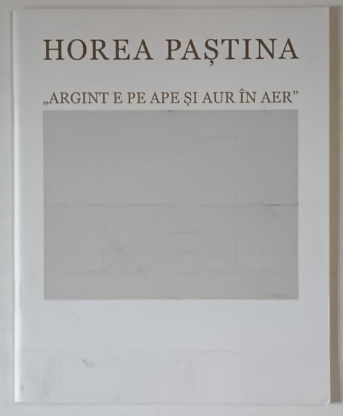 HOREA PASTINA , ARGINT E PE APE SI AUR IN AER , EXPOZITIE DE PICTURA MANASTIREA PUTNA , introducere de SEVER VOINESCU , 2023