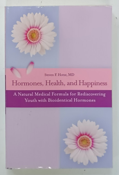 HORMONES, HEALTH, and HAPPINESS, A NATURAL MEDICAL FORMULA FOR REDISCOVERING YOUTH WITH BIOIDENTICAL HORMONES by STEVEN F. HOTZE, MD, 2007