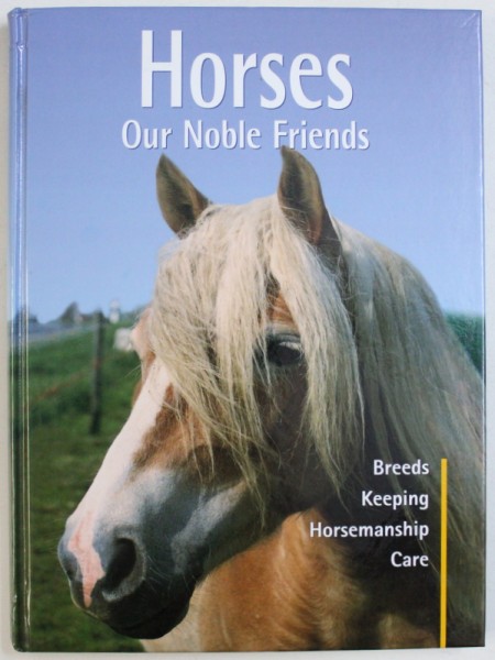 HORSES OUR NOBLE FRIENDS: BREEDS, KEEPING, HORSEMANSHIP, CARE