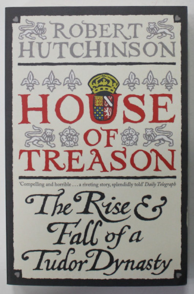 HOUSE OF TREASON , THE RISE AND FALL OF A TUDOR DINASTY by ROBERT HUTCHINSON , 2009