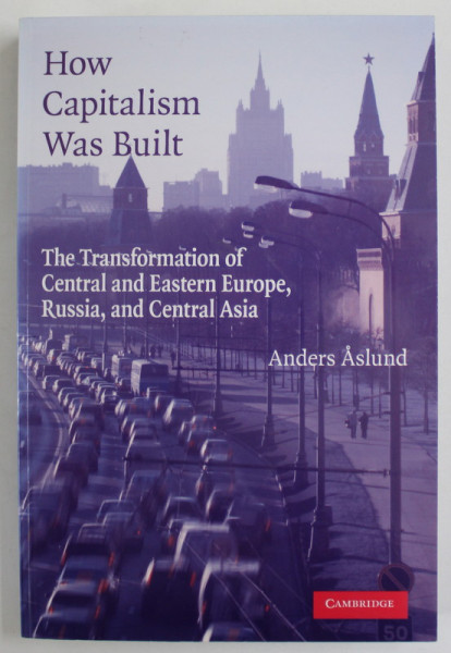 HOW CAPITALISM WAS BUILT , THE TRANSFORMATION OF CENTRAL AND EASTERN EUROPE , RUSSIA , AND CENTRAL ASIA by ANDERS ASLUND , 2007
