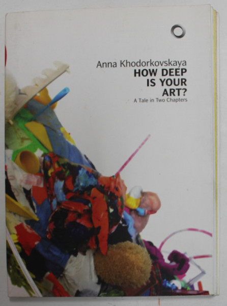 HOW DEEP IS YOUR ART ? by ANNA KHODORKOVSKAYA , A TALE IN TWO CHAPTERS , CATALOG DE EXPOZITIE  2016