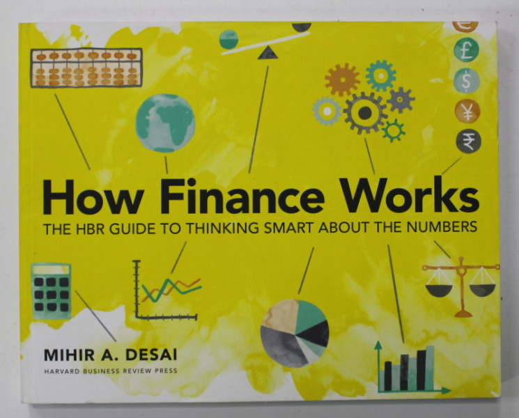 HOW  FINANCE WORKS - THE HBR GUIDE TO THINKING  SMART ABOUT THE NUMBERS by MIHIR A. DESAI , 2019