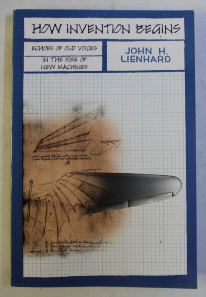HOW INVENTION BEGINS - ECHOES OF OLD VOICES IN THE RISE OF NEW MACHINES by JOHN H. LIENHARD , 2008