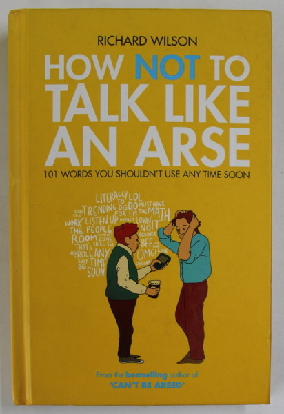 HOW NOT TO TALK LIKE AN ARSE , 101 WORDS YOU SHOULDN 'T USE ANY TIME SOON by RICHARD WILSON , 2011
