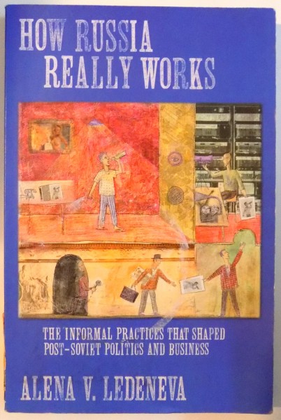 HOW RUSSIA REALLY WORKS , THE INFORMAL PRACTICES THAT SHAPED POST - SOVIET POLITICS AND BUSINESS de ALENA V. LEDENEVA , 2006