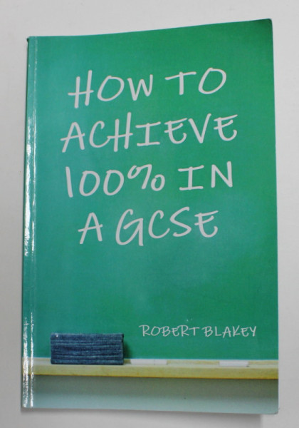 HOW TO ACHIEVE 100  % IN A GCSE by ROBERT BLAKEY  , 2012
