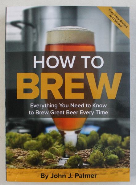 HOW TO BREW , EVERYTHING YOU NEED TO KNOW TO BREW GREAT BEER EVERY TIME , FOURTH EDITION by JOHN J. PALMER , 2017