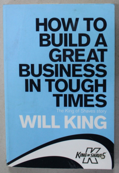 HOW TO BUILD A GREAT BUSINESS IN TOUGH TIMES, THE KING OF SHAVES STORY  by WILL KING , 2010