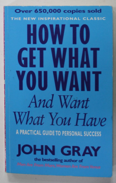 HOW TO GET WHAT YOU WANT AND WANT WHAT YOU HAVE , A PRACTICAL GUIDE TO PERSONAL SUCCESS by JOHN GRAY , 2001