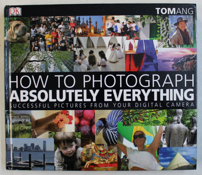 HOW TO PHOTOGRAPH ABSOLUTELY EVERYTHING  - SUCCESSFUL PICTURES FROM YOUR DIGITAL CAMERA , by TOM ANG , 2007