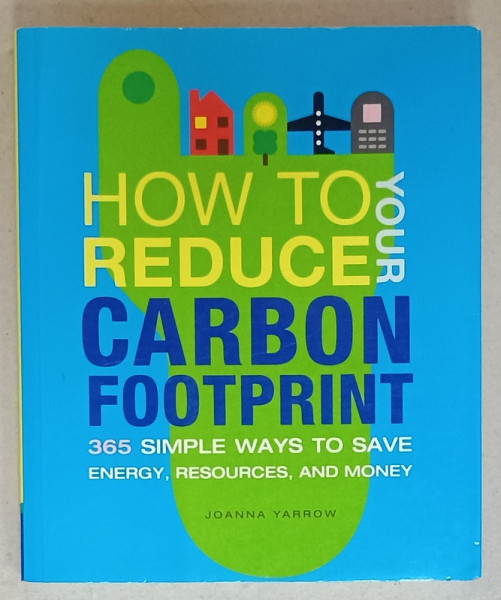 HOW TO REDUCE YOUR CARBON FOOTPRINT , 365 SIMPLE WAYS TO SAVE ENERGY , RESOURCES , AND MONEY by JOANNA  YARROW , 2008