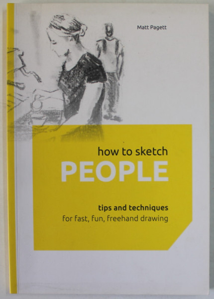 HOW TO SKETCH PEOPLE , TIPS AND TECHNIQUES FOR FAST , FUN , FREEHAND DRAWING , by MATT PAGETT , 2015