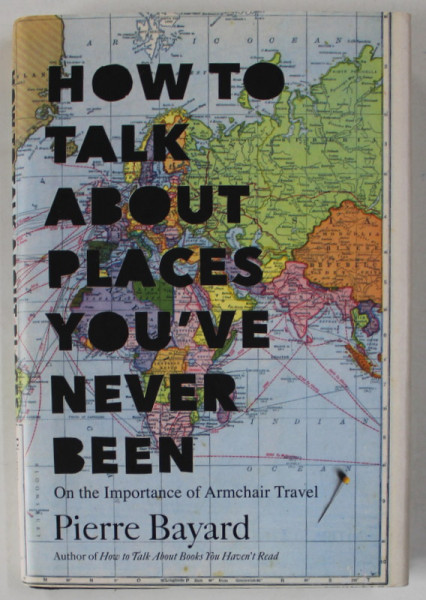 HOW TO TALK  ABOUT PLACES YOU'VE NEVER BEEN , ON THE IMPORTANCE OF ARMCHAIR TRAVEL by PIERRE BAYARD , 2016