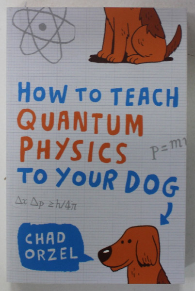 HOW TO TEACH QUANTUM PHYSICS TO YOUR DOG by CHAD ORZEL , 2010