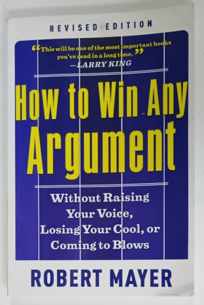 HOW TO WIN ANY ARGUMENT , WITHOUT RAISING YOUR VOICE , LOSING YOUR COOL , OR COMING TO BLOWS by ROBERT MAYER , 2011