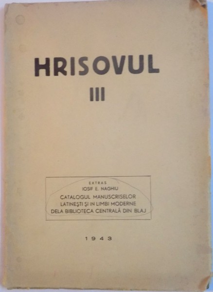 HRISOVUL , III , EXTRAS IOSIF E. NAGHIU , CATALOGUL MANUSCRISELOR LATINESTI SI IN LIMBI MODERNE DE LA BIBLIOTECA CENTRALA DIN BLAJ ,1943