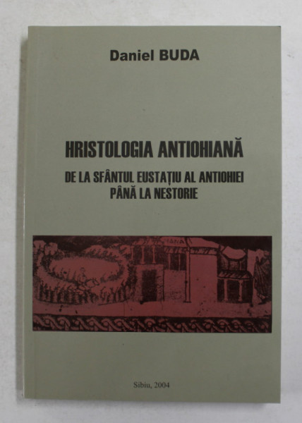 HRISTOLOGIA ANTIOHIANA DE LA SFANTUL EUSTATIU AL ANTIOHIEI PANA LA NESTORIE de DANIEL BUDA , 2004