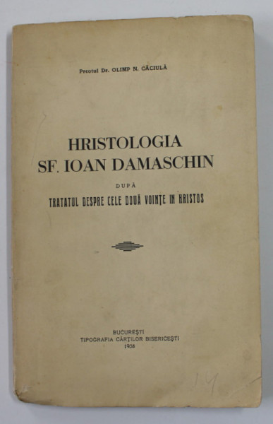 HRISTOLOGIA SF. IOAN DAMASCHIN DUPA  TRATATUL DESPRE CELE DOUA VOINTE IN HRISTOS de PREOTUL Dr. OLIMP N. CACIULA , 1938