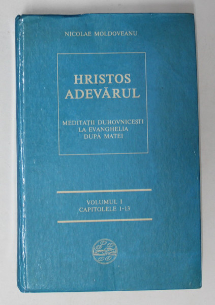 HRISTOS ADEVARUL - MEDITATII DUHOVNICESTI LA EVANGHELIA DUPA MATEI , VOLUMUL I - CAPITOLELE 1 - 13 de NICOLAE MOLDOVEANU , 1993