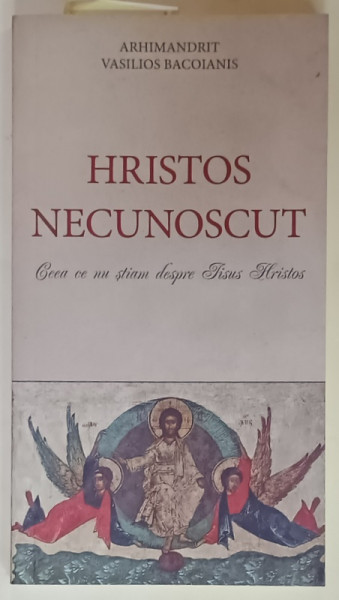 HRISTOS NECUNOSCUT , CEEA CE NU STIAM DESPRE IISUS HRISTOS de ARHIMANDRIT VASILIOS BACOIANIS , 2014