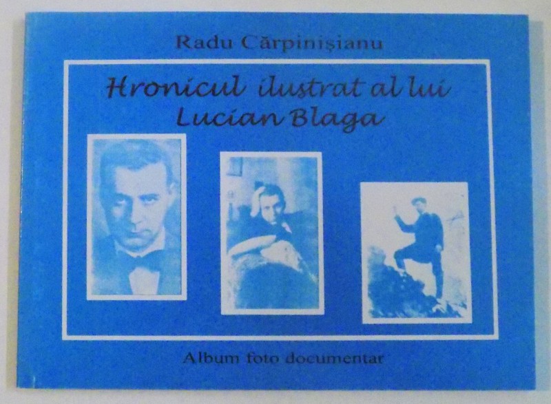 HRONICUL ILUSTRAT AL LUI LUCIAN BLAGA de RADU CARPINISIANU, ALBUM FOTO DOCUMENTAR, ED. A II - A, 2002
