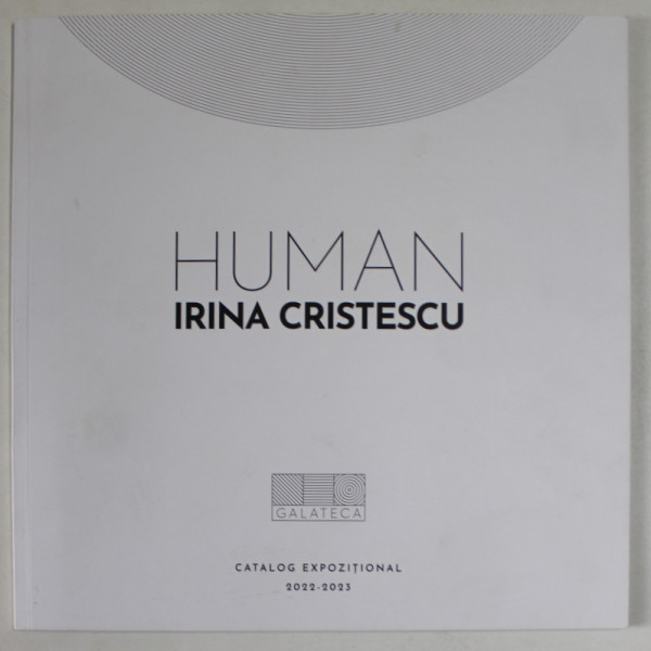 HUMAN de IRINA CRISTESCU , CATALOG DE EXPOZITIE , 2022 -2023