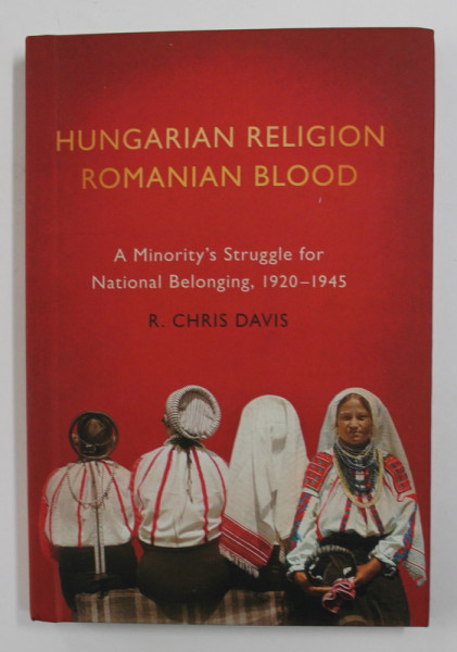 HUNGARIAN RELIGION , ROMANIAN BLOOD , A MINORITY ' S STRUGGLE FOR NATIONAL BELONGING , 1920 - 1945 by R. CHRIS DAVIS , 2019 *HARDCOVER