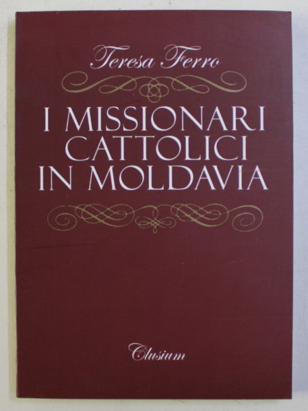 I MISSIONARI CATTOLICI IN MOLDAVIA , STUDI STORICI E LINGUISTICI di TERESA FERRO , 2005 *DEDICATIE