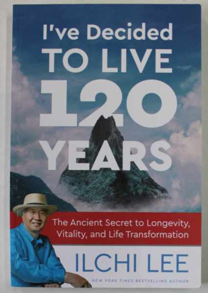 I 'VE DECIDED TO LIVE 120 YEARS by ILCHI LEE , THE ANCIENT SECRET TO LONGEVITY ...AND LIFE TRANSFORMATION , 2017