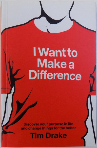 I WANT TO MAKE A DIFFERENCE  - DISCOVER YOUR PURPOSE IN LIFE AND CHANGE THINGS FOR THE BETTER  by TIM DRAKE , 2006
