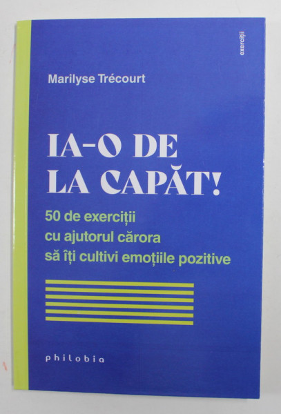 IA - O DE LA CAPAT! 50 DE EXERCITII CU AJUTORUL CARORA SA ITI CULTIVI EMOTIILE NEGATIVE de MARILYSE TRECOURT , 2022