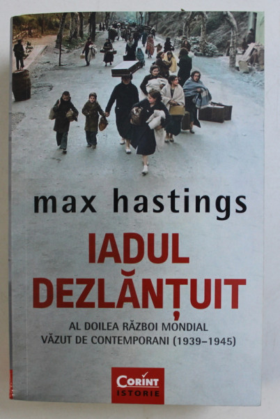 IADUL DEZLANTUIT - AL DOILEA RAZBOI MONDIAL VAZUT DE CONTEMPORANI ( 1939 - 1945) de MAX HASTINGS , 2018