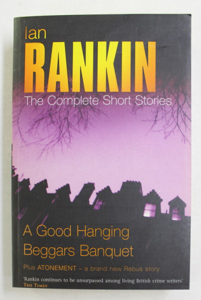 IAN RANKIN - THE COMPLETE SHORT STORIES - A GOOD HANGING - BEGGARS BANQUET and  ATONEMNET , 2005