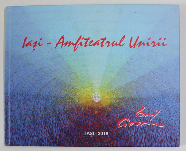 IASI , AMFITEATRUL UNIRII de EMIL CIOCOIU , CATALOG DE EXPOZITIE SUB AUSPICIILE FAMILIEI REGALE DIN ROMANIA ,  TEXT BILINGV IN ROMANA SI ENGLEZA , 2018