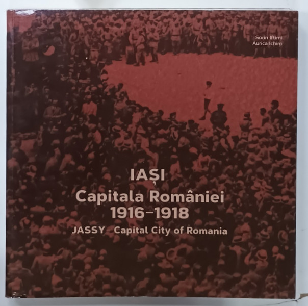 IASI , CAPITALA ROMANIEI 1926 -1918 / JASSY - CAPITAL CITY OF ROMANIA de SORIN IFTIMI si  AURICA ICHIM , 2017 , ALBUM ILUSTRAT CU TEXT IN ROMANA SI ENGLEZA