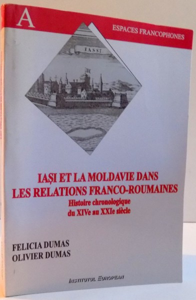 IASI ET LA MOLDAVIE DANS LES RELATIONS FRANCO - ROUMAINES , HISTOIRE CHRONOLOGIQUE DU XIVe AU XXIe SIECLE , 2007