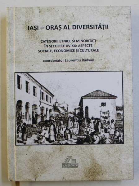 IASI - ORAS AL DIVERSITATII - CATEGORII ETNICE SI MINORITATI IN SECOLELE XV - XX - ASPECTED SOCIALE , ECONOMICE SI CULTURALE , coordonator LAURENTIU RADVAN , 2015