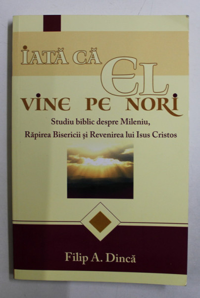 IATA CA EL VINE PE NORI  - STUDIU BIBLIC DEPRE MILENIU , RAPIREA BISERICII SI REVENIREA LUI CRISTOS de  FILIP A. DINCA