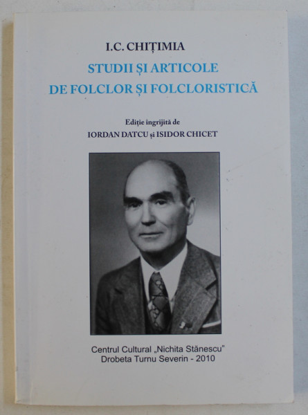 I.C. CHITIMIA  - STUDII SI ARTICOLE DE FOLCLOR SI FOLCLORISTICA , editie ingrijita de IORDAN DATCU si ISIDOR CHICET , 2010