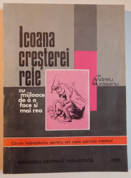 ICOANA CRESTERII RELE CU MIJLOACE DE A O FACE SI MAI REA , CA UN INDREPTARIU PENTRU ORI CARE PARINTE INTELEPT de ANDREIU MURASANU , 1995