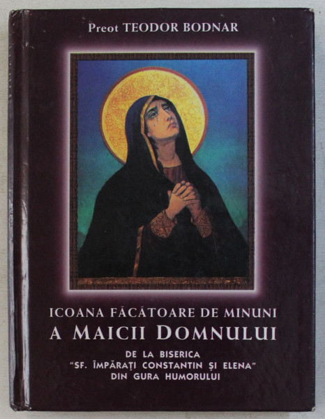 ICOANA FACATOARE DE MINUNI DE LA BISERICA 'SF. IMPARATI CONSTANTIN SI ELENA  ' DIN GURA HUMORULUI de PREOT TEODOR BODNAR , 1999