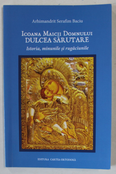 ICOANA MAICII DOMNULUI ' DULCEA SARUTARE ' , ISTORIA , MINUNILE SI RUGACIUNILE de ARHIMDANDRIT SERAFIM BACIU , 2022