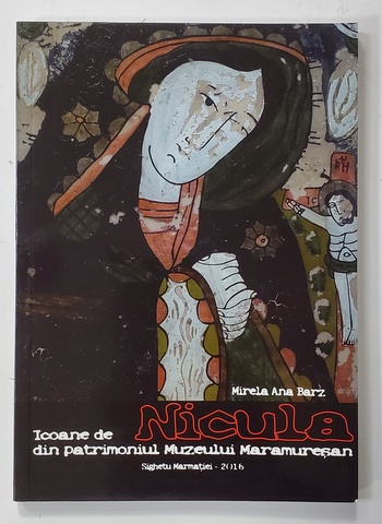 ICOANE DE NICULA DIN PATRIMONIUL MUZEULUI MARAMURESAN de MIRELA ANA BARZ , 2016