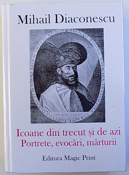 ICOANE DIN TRECUT SI DE AZI  - PORTRETE , EVOCARI , MARTURII de MIHAIL DIACONESCU , 2017