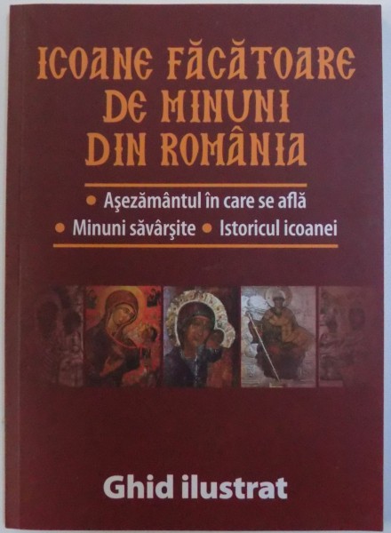 ICOANE FACATOARE DE MINUNI DIN ROMANIA  -  ASEZAMANTUL IN CARE SE AFLA, MINUNI SAVARSITE , ISTORICUL ICOANEI  - GHID ILUSTRAT de LAURENTIU COSMOIU , 2016